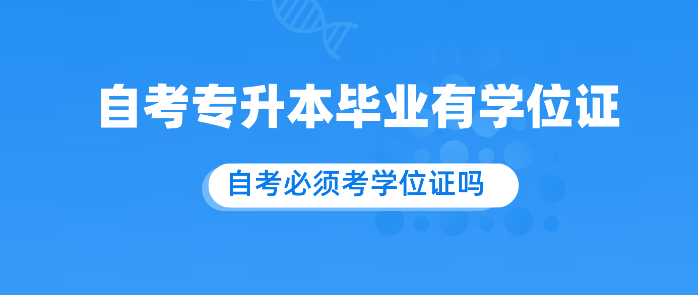 自考专升本毕业有学位证吗？必须考学位证吗.png