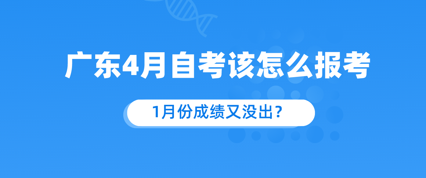 广东4月自考该怎么报考？1月份成绩又没出？.png